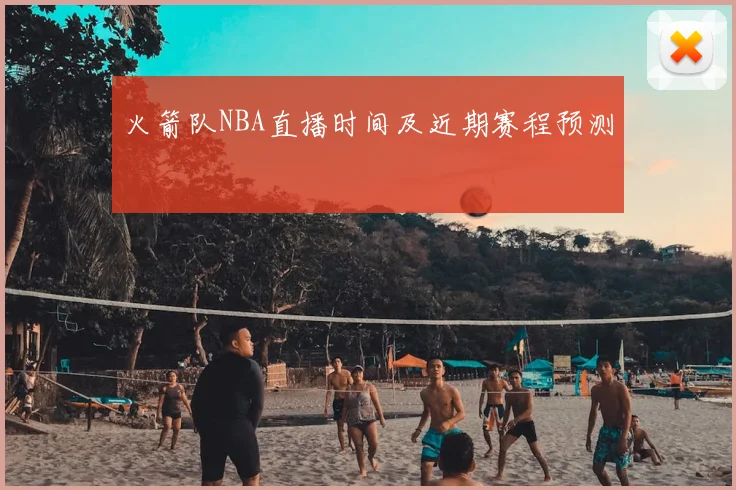火箭队NBA直播时间及近期赛程预测
