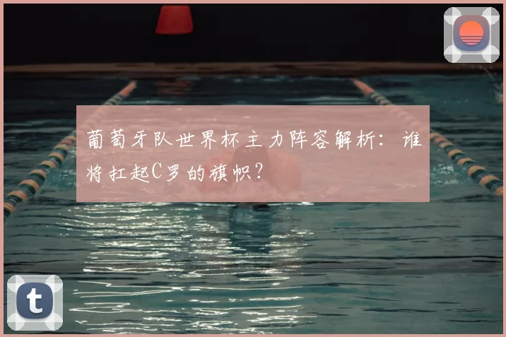 葡萄牙队世界杯主力阵容解析：谁将扛起C罗的旗帜？