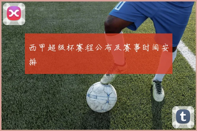 西甲超级杯赛程公布及赛事时间安排