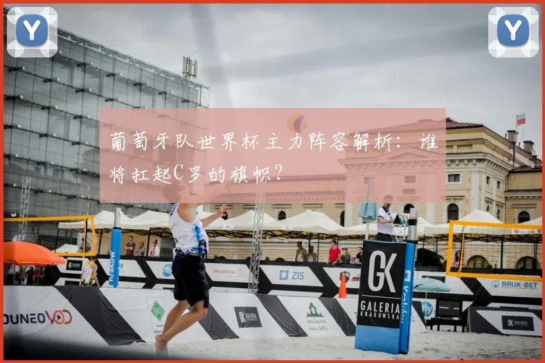 葡萄牙队世界杯主力阵容解析：谁将扛起C罗的旗帜？
