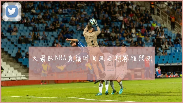 火箭队NBA直播时间及近期赛程预测