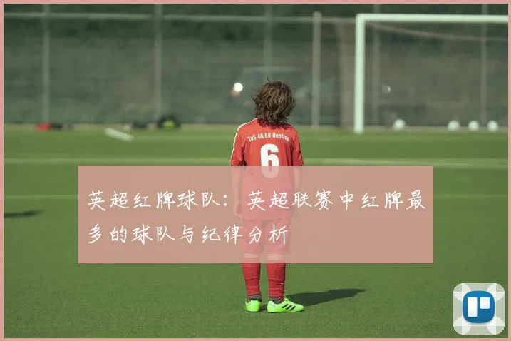 英超红牌球队：英超联赛中红牌最多的球队与纪律分析