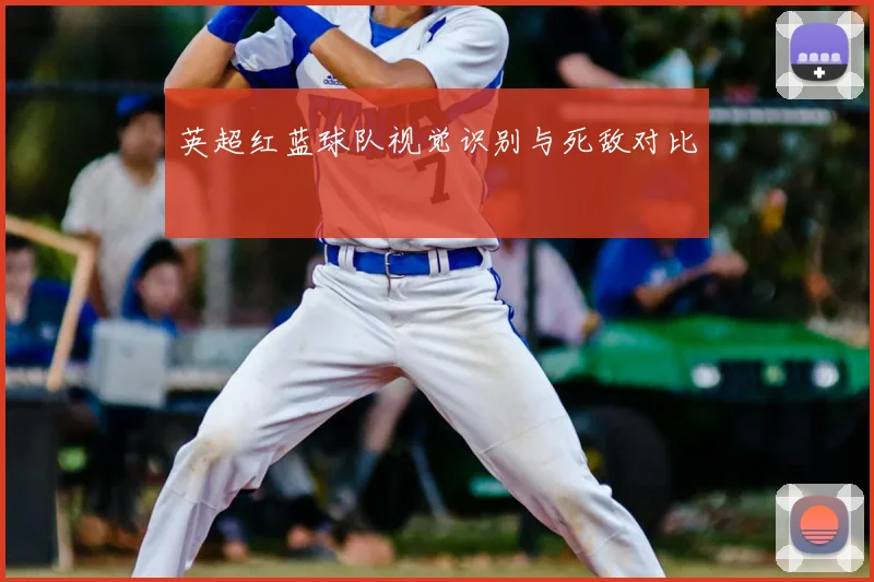 英超红蓝球队视觉识别与死敌对比
