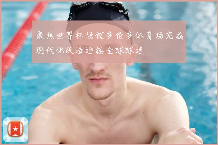 聚焦世界杯场馆多伦多体育场完成现代化改造迎接全球球迷