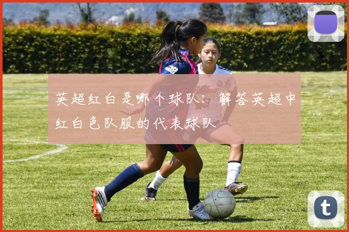 英超红白是哪个球队：解答英超中红白色队服的代表球队